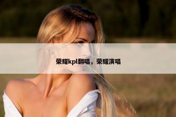 荣耀kpl翻唱，荣耀演唱