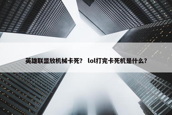 英雄联盟放机械卡死？ lol打完卡死机是什么？