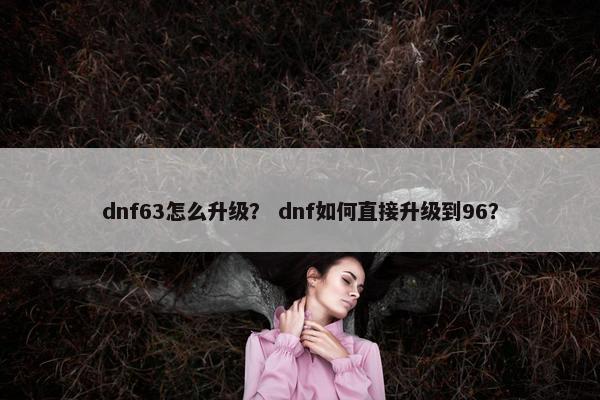 dnf63怎么升级？ dnf如何直接升级到96？