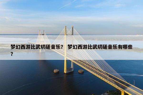 梦幻西游比武切磋音乐？ 梦幻西游比武切磋音乐有哪些？