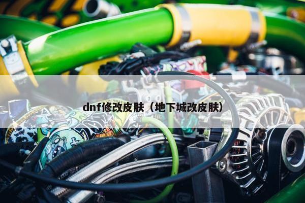 dnf修改皮肤（地下城改皮肤）
