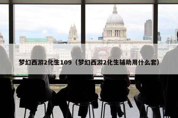 梦幻西游2化生109（梦幻西游2化生辅助用什么套）
