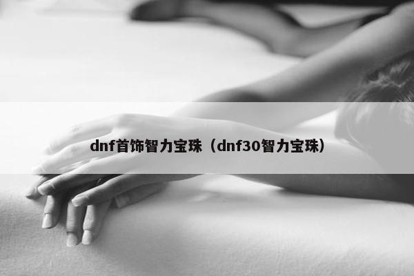 dnf首饰智力宝珠（dnf30智力宝珠）