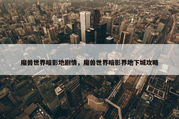 魔兽世界暗影地剧情，魔兽世界暗影界地下城攻略