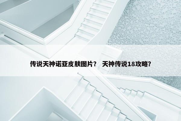 传说天神诺亚皮肤图片？ 天神传说18攻略？