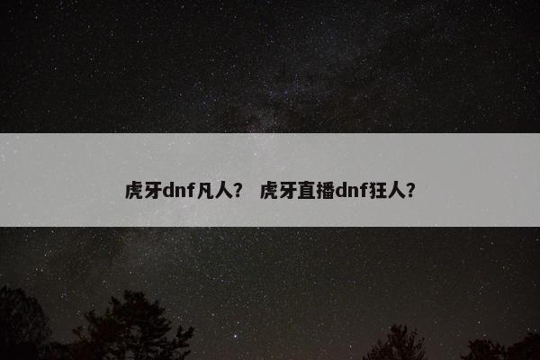 虎牙dnf凡人？ 虎牙直播dnf狂人？