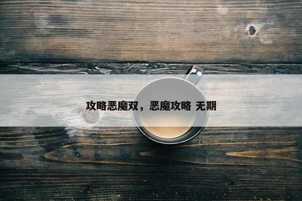 攻略恶魔双，恶魔攻略 无期