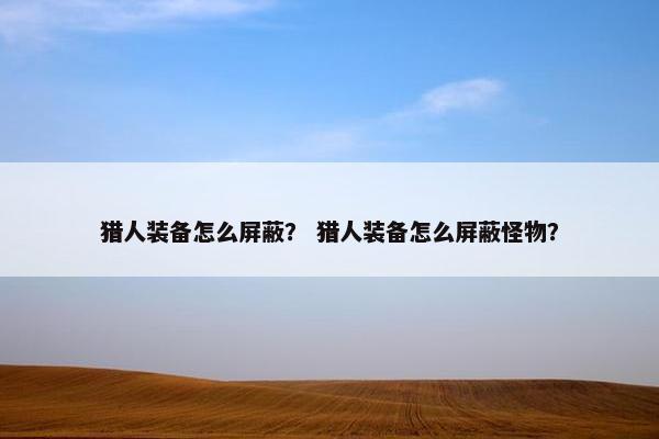 猎人装备怎么屏蔽？ 猎人装备怎么屏蔽怪物？