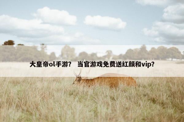 大皇帝ol手游？ 当官游戏免费送红颜和vip？
