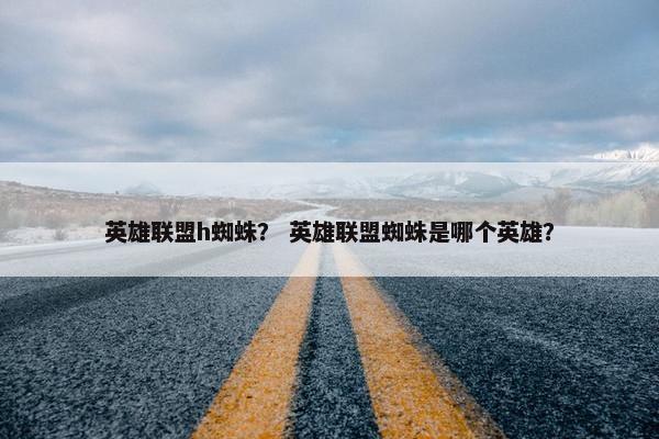 英雄联盟h蜘蛛？ 英雄联盟蜘蛛是哪个英雄？
