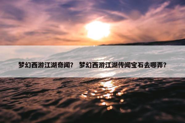梦幻西游江湖奇闻？ 梦幻西游江湖传闻宝石去哪弄？