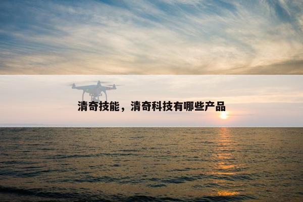 清奇技能，清奇科技有哪些产品