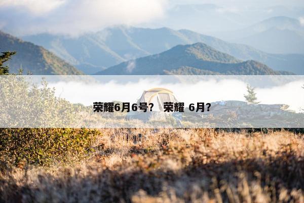 荣耀6月6号？ 荣耀 6月？