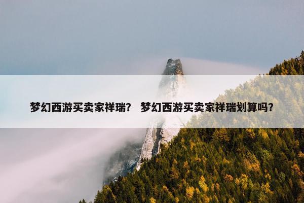 梦幻西游买卖家祥瑞？ 梦幻西游买卖家祥瑞划算吗？