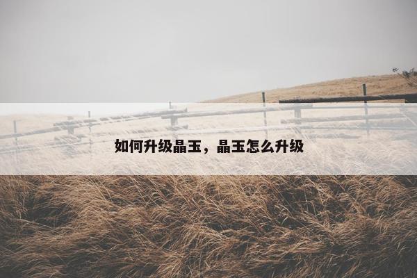 如何升级晶玉，晶玉怎么升级