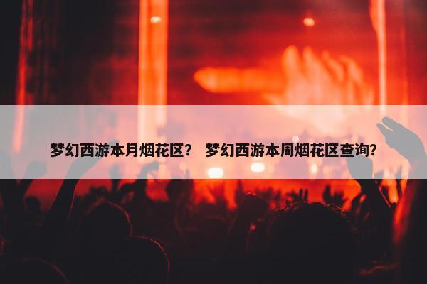 梦幻西游本月烟花区？ 梦幻西游本周烟花区查询？