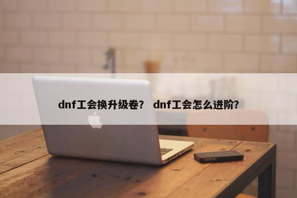 dnf工会换升级卷？ dnf工会怎么进阶？