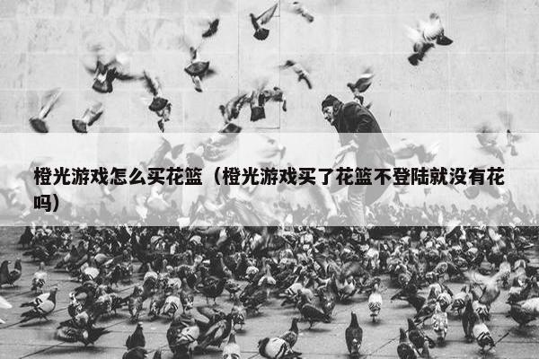 橙光游戏怎么买花篮（橙光游戏买了花篮不登陆就没有花吗）