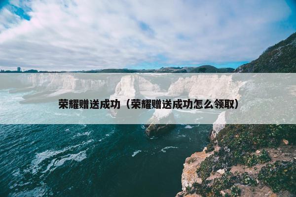 荣耀赠送成功（荣耀赠送成功怎么领取）