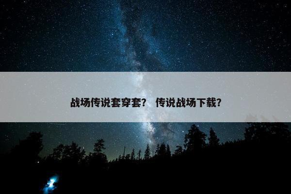 战场传说套穿套？ 传说战场下载？