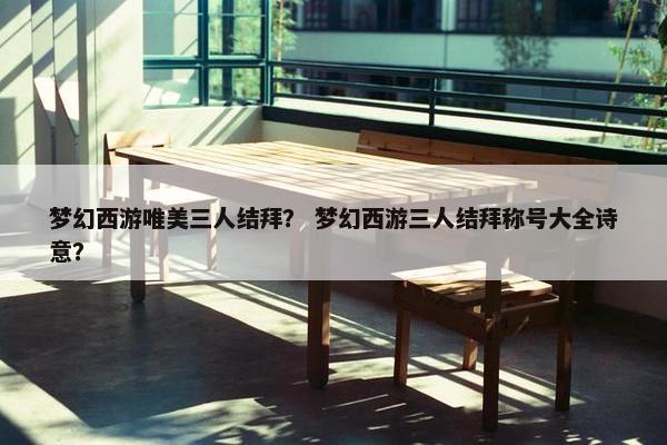 梦幻西游唯美三人结拜？ 梦幻西游三人结拜称号大全诗意？