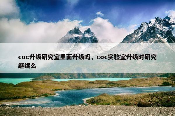 coc升级研究室里面升级吗，coc实验室升级时研究继续么