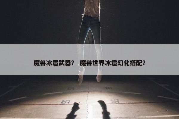 魔兽冰雹武器？ 魔兽世界冰雹幻化搭配？