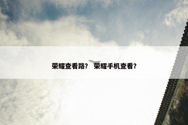 荣耀查看路？ 荣耀手机查看？