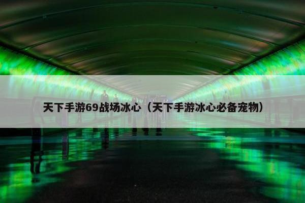 天下手游69战场冰心（天下手游冰心必备宠物）