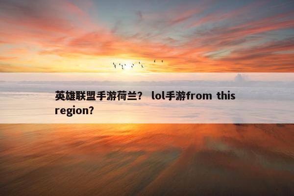 英雄联盟手游荷兰？ lol手游from this region？