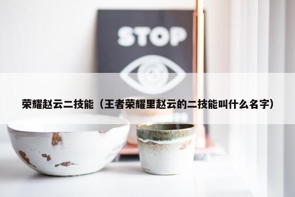 荣耀赵云二技能（王者荣耀里赵云的二技能叫什么名字）