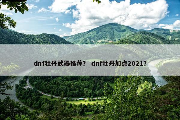 dnf牡丹武器推荐？ dnf牡丹加点2021？