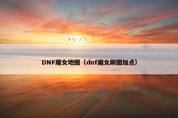 DNF魔女地图（dnf魔女刷图加点）