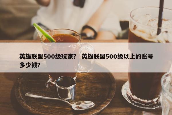 英雄联盟500级玩家？ 英雄联盟500级以上的账号多少钱？