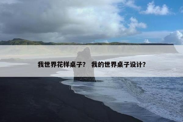 我世界花样桌子？ 我的世界桌子设计？