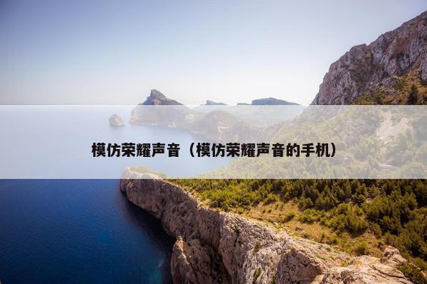 模仿荣耀声音（模仿荣耀声音的手机）