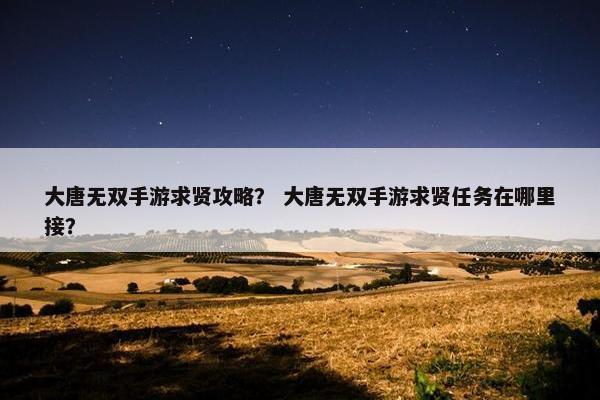大唐无双手游求贤攻略？ 大唐无双手游求贤任务在哪里接？