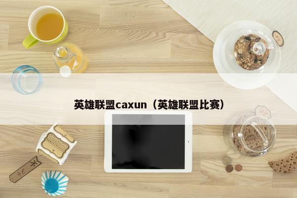 英雄联盟caxun（英雄联盟比赛）