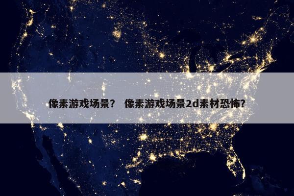 像素游戏场景？ 像素游戏场景2d素材恐怖？