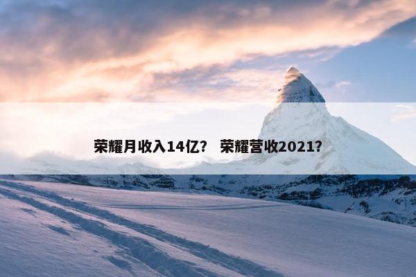 荣耀月收入14亿？ 荣耀营收2021？