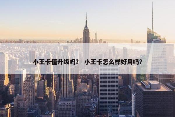 小王卡值升级吗？ 小王卡怎么样好用吗？