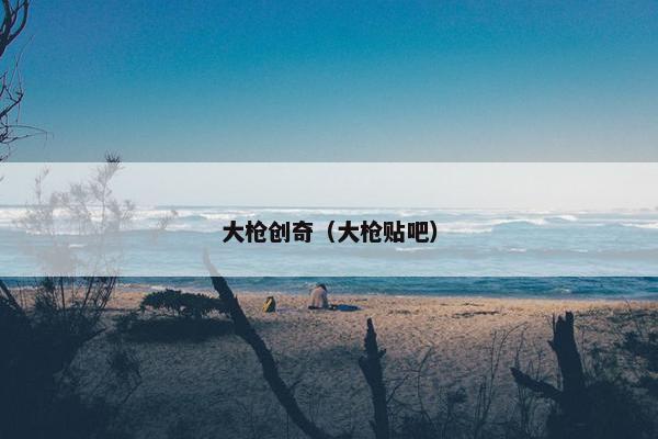 大枪创奇（大枪贴吧）
