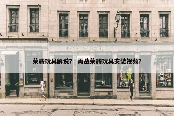 荣耀玩具解说？ 再战荣耀玩具安装视频？