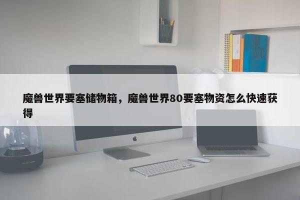 魔兽世界要塞储物箱，魔兽世界80要塞物资怎么快速获得