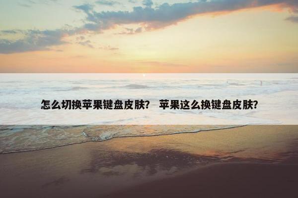 怎么切换苹果键盘皮肤？ 苹果这么换键盘皮肤？