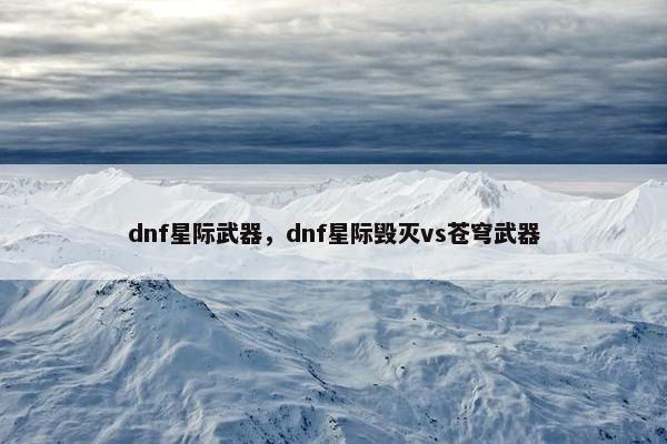 dnf星际武器，dnf星际毁灭vs苍穹武器