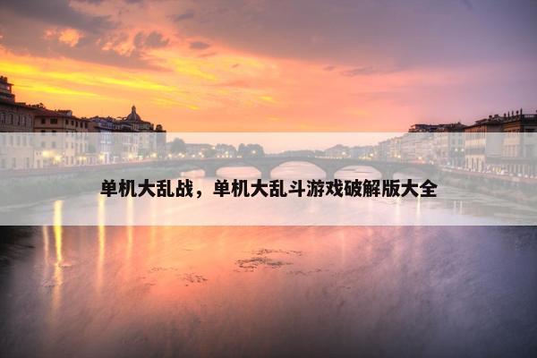 单机大乱战，单机大乱斗游戏破解版大全