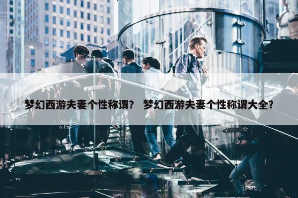 梦幻西游夫妻个性称谓？ 梦幻西游夫妻个性称谓大全？