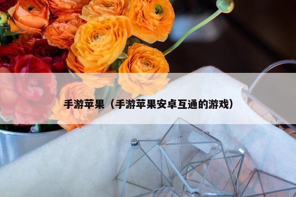 手游苹果（手游苹果安卓互通的游戏）