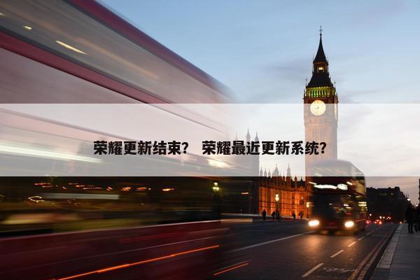 荣耀更新结束？ 荣耀最近更新系统？